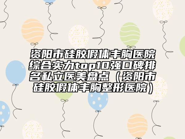 资阳市硅胶假体丰胸医院综合实力top10强口碑排名私立医美盘点（资阳市硅胶假体丰胸整形医院）