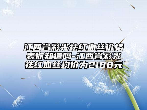 江西省彩光祛红血丝价格表你知道吗-江西省彩光祛红血丝均价为2188元