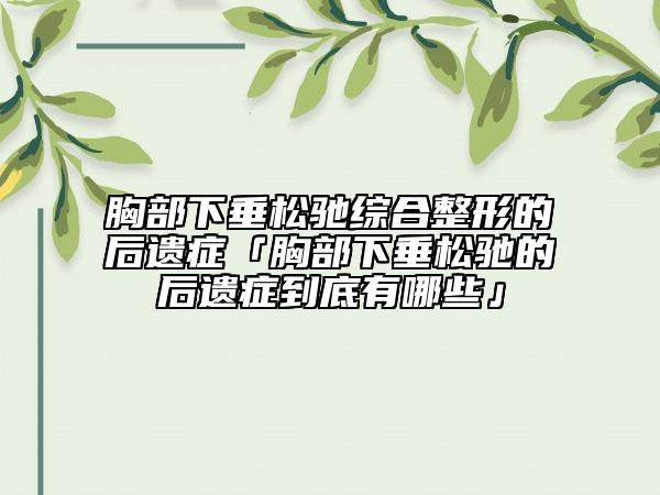 胸部下垂松驰综合整形的后遗症「胸部下垂松驰的后遗症到底有哪些」