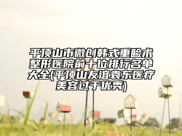 平顶山市微创韩式重睑术整形医院前十位排行名单大全(平顶山友谊袁东医疗美容过于优秀)