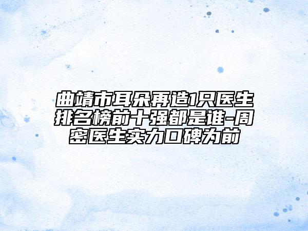 曲靖市耳朵再造1只医生排名榜前十强都是谁-周密医生实力口碑为前