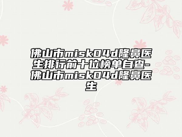 佛山市misk04d隆鼻医生排行前十位榜单自查-佛山市misk04d隆鼻医生
