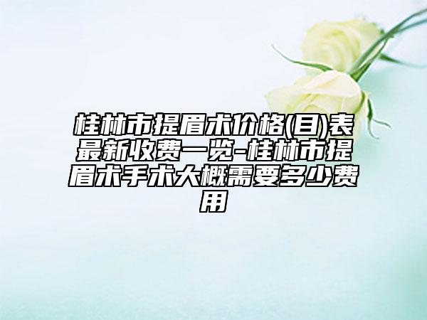 桂林市提眉术价格(目)表最新收费一览-桂林市提眉术手术大概需要多少费用