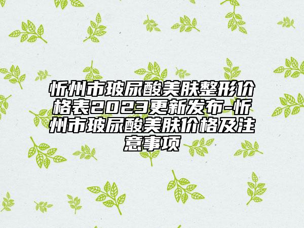 忻州市玻尿酸美肤整形价格表2023更新发布-忻州市玻尿酸美肤价格及注意事项