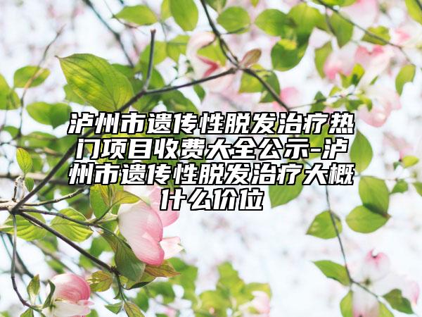 泸州市遗传性脱发治疗热门项目收费大全公示-泸州市遗传性脱发治疗大概什么价位