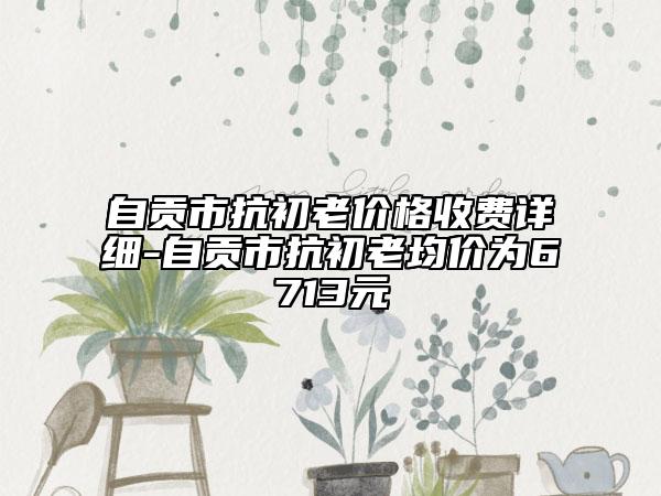 自贡市抗初老价格收费详细-自贡市抗初老均价为6713元