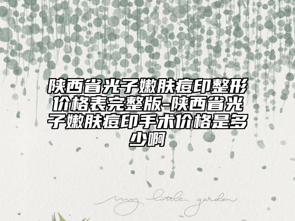 陕西省光子嫩肤痘印整形价格表完整版-陕西省光子嫩肤痘印手术价格是多少啊