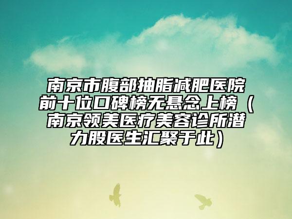 南京市腹部抽脂减肥医院前十位口碑榜无悬念上榜（南京领美医疗美容诊所潜力股医生汇聚于此）