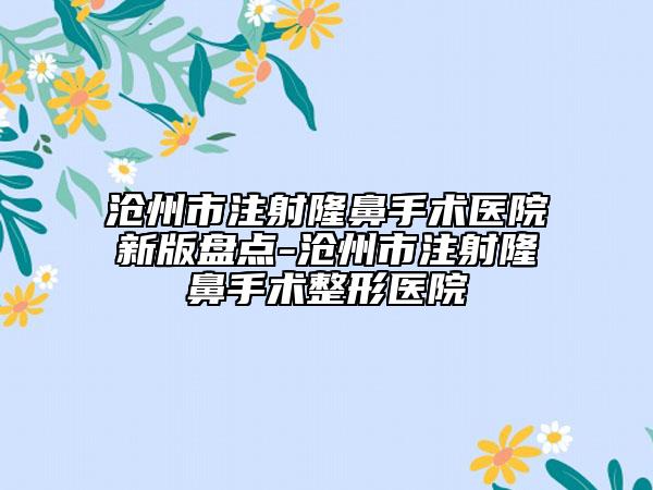 沧州市注射隆鼻手术医院新版盘点-沧州市注射隆鼻手术整形医院