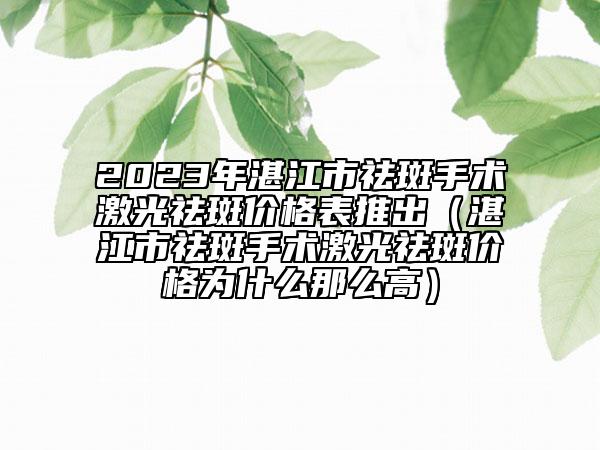 2023年湛江市祛斑手术激光祛斑价格表推出（湛江市祛斑手术激光祛斑价格为什么那么高）