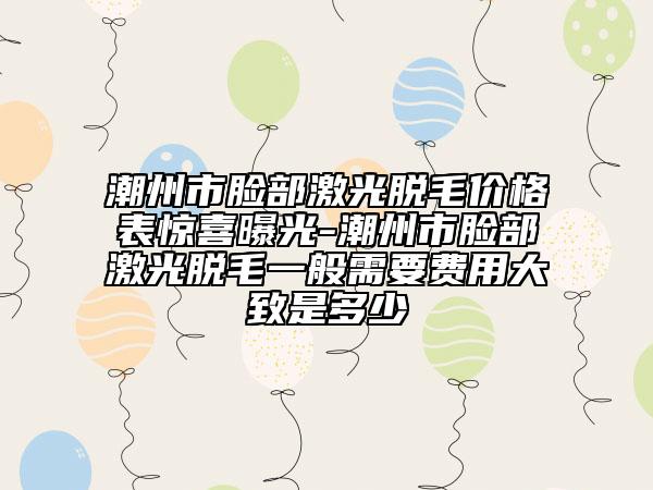 潮州市脸部激光脱毛价格表惊喜曝光-潮州市脸部激光脱毛一般需要费用大致是多少