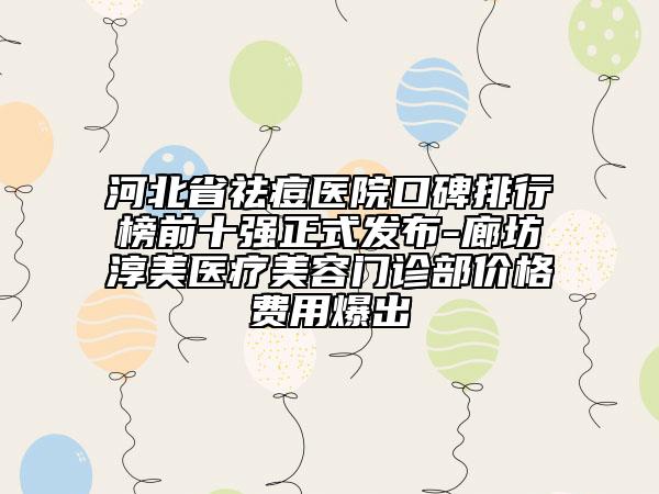 河北省祛痘医院口碑排行榜前十强正式发布-廊坊淳美医疗美容门诊部价格费用爆出