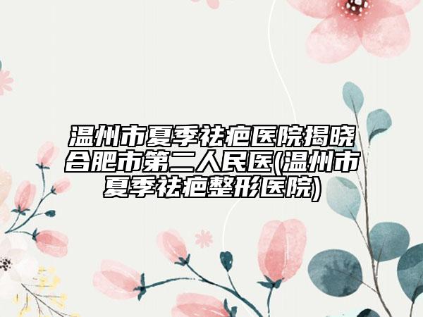 温州市夏季祛疤医院揭晓合肥市第二人民医(温州市夏季祛疤整形医院)