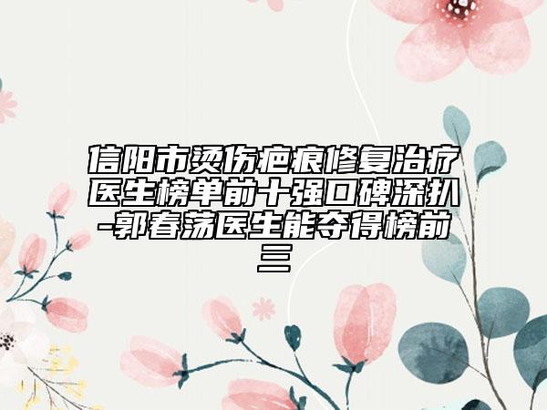 信阳市烫伤疤痕修复治疗医生榜单前十强口碑深扒-郭春荡医生能夺得榜前三