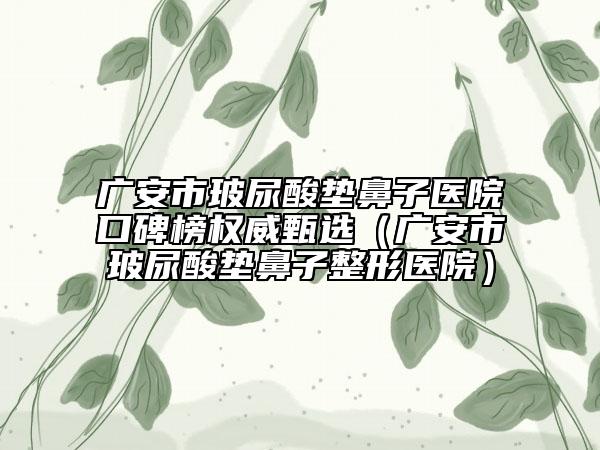 广安市玻尿酸垫鼻子医院口碑榜权威甄选（广安市玻尿酸垫鼻子整形医院）