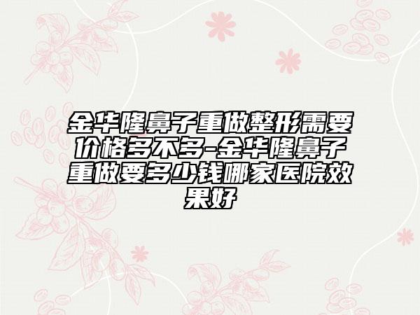 金华隆鼻子重做整形需要价格多不多-金华隆鼻子重做要多少钱哪家医院效果好