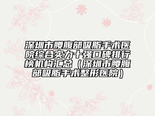 深圳市腰腹部吸脂手术医院综合实力十强口碑排行榜机构汇总（深圳市腰腹部吸脂手术整形医院）