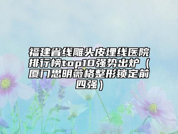 福建省线雕头皮埋线医院排行榜top10强势出炉（厦门思明薇格整形锁定前四强）