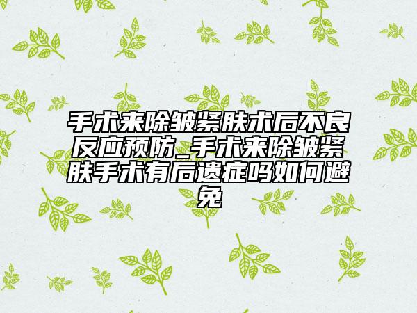 手术来除皱紧肤术后不良反应预防_手术来除皱紧肤手术有后遗症吗如何避免