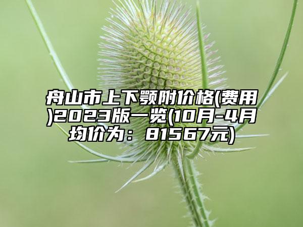 舟山市上下颚附价格(费用)2023版一览(10月-4月均价为：81567元)