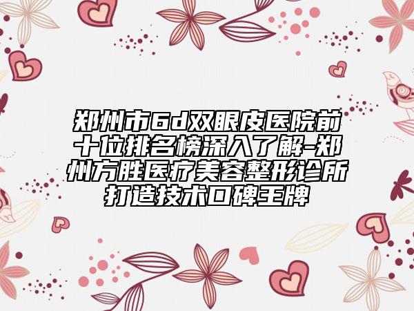 郑州市6d双眼皮医院前十位排名榜深入了解-郑州方胜医疗美容整形诊所打造技术口碑王牌