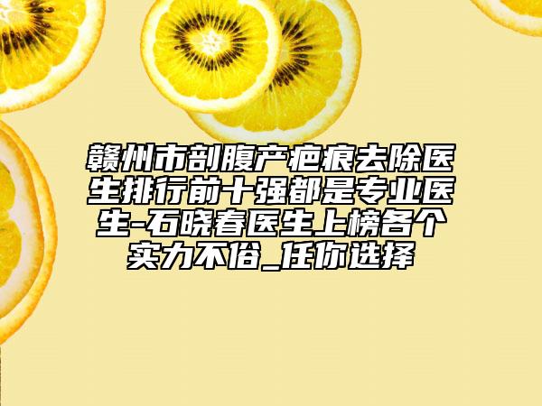 赣州市剖腹产疤痕去除医生排行前十强都是专业医生-石晓春医生上榜各个实力不俗_任你选择