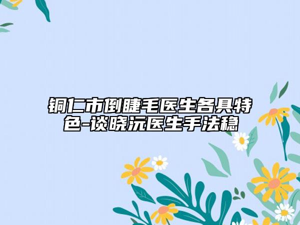 铜仁市倒睫毛医生各具特色-谈晓沅医生手法稳