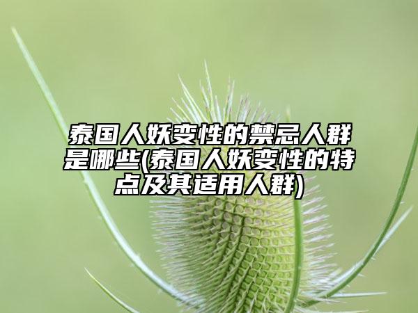 泰国人妖变性的禁忌人群是哪些(泰国人妖变性的特点及其适用人群)