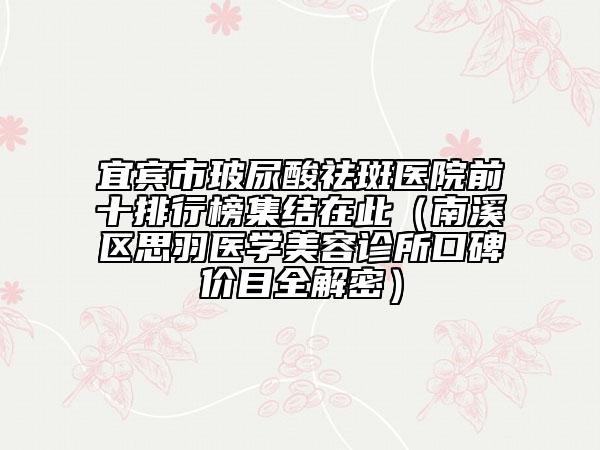 宜宾市玻尿酸祛斑医院前十排行榜集结在此（南溪区思羽医学美容诊所口碑价目全解密）