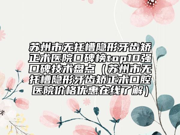 苏州市无托槽隐形牙齿矫正术医院口碑榜top10强口碑技术盘点（苏州市无托槽隐形牙齿矫正术口腔医院价格优惠在线了解）