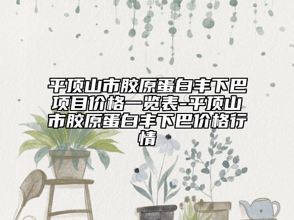 平顶山市胶原蛋白丰下巴项目价格一览表-平顶山市胶原蛋白丰下巴价格行情