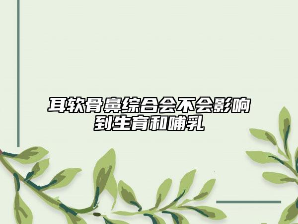 耳软骨鼻综合会不会影响到生育和哺乳