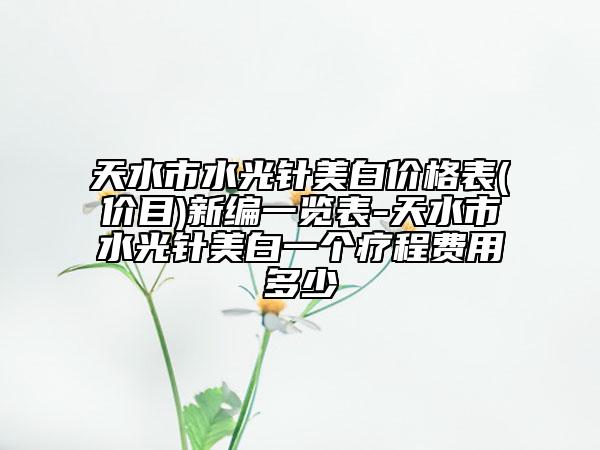 天水市水光针美白价格表(价目)新编一览表-天水市水光针美白一个疗程费用多少