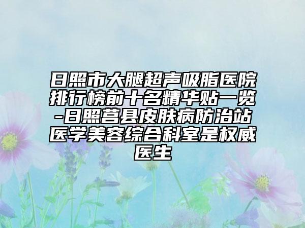日照市大腿超声吸脂医院排行榜前十名精华贴一览-日照莒县皮肤病防治站医学美容综合科室是权威医生