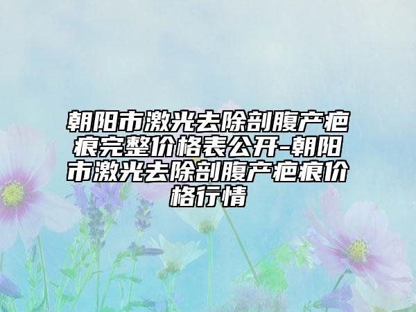 朝阳市激光去除剖腹产疤痕完整价格表公开-朝阳市激光去除剖腹产疤痕价格行情
