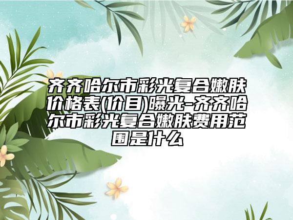 齐齐哈尔市彩光复合嫩肤价格表(价目)曝光-齐齐哈尔市彩光复合嫩肤费用范围是什么