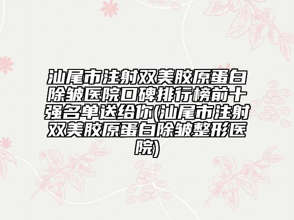 汕尾市注射双美胶原蛋白除皱医院口碑排行榜前十强名单送给你(汕尾市注射双美胶原蛋白除皱整形医院)