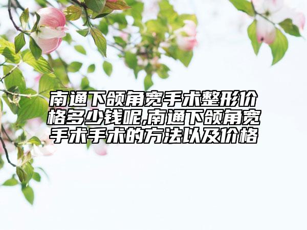南通下颌角宽手术整形价格多少钱呢,南通下颌角宽手术手术的方法以及价格