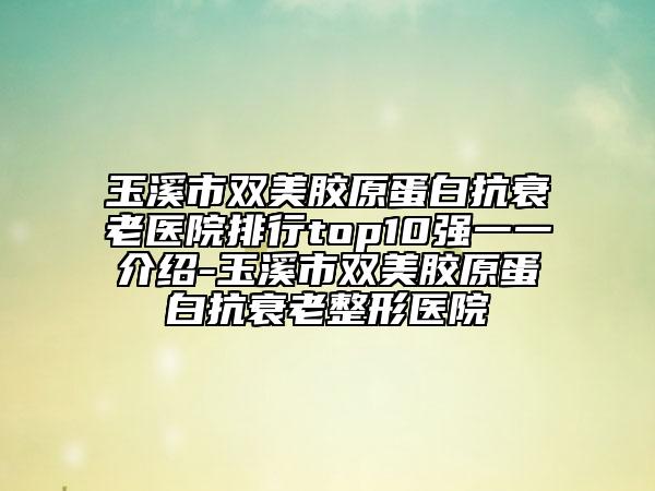 玉溪市双美胶原蛋白抗衰老医院排行top10强一一介绍-玉溪市双美胶原蛋白抗衰老整形医院