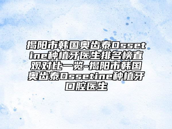 揭阳市韩国奥齿泰Ossetine种植牙医生排名榜直观对比一览-揭阳市韩国奥齿泰Ossetine种植牙口腔医生