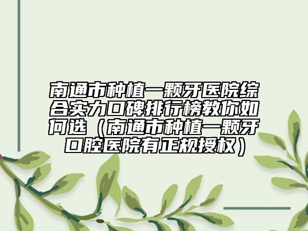 南通市种植一颗牙医院综合实力口碑排行榜教你如何选（南通市种植一颗牙口腔医院有正规授权）
