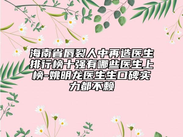 海南省唇裂人中再造医生排行榜十强有哪些医生上榜-姚明龙医生生口碑实力都不赖