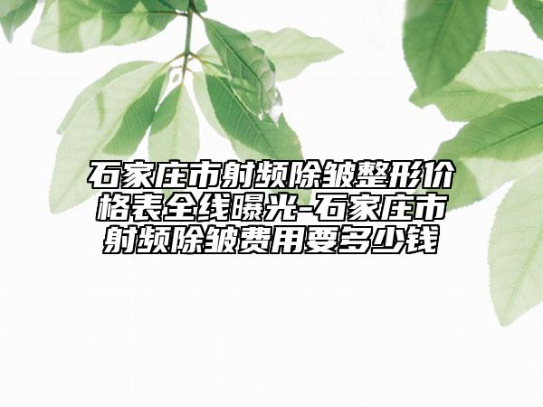 石家庄市射频除皱整形价格表全线曝光-石家庄市射频除皱费用要多少钱