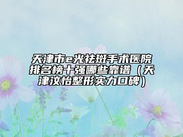 天津市e光祛斑手术医院排名榜十强哪些靠谱（天津汶怡整形实力口碑）