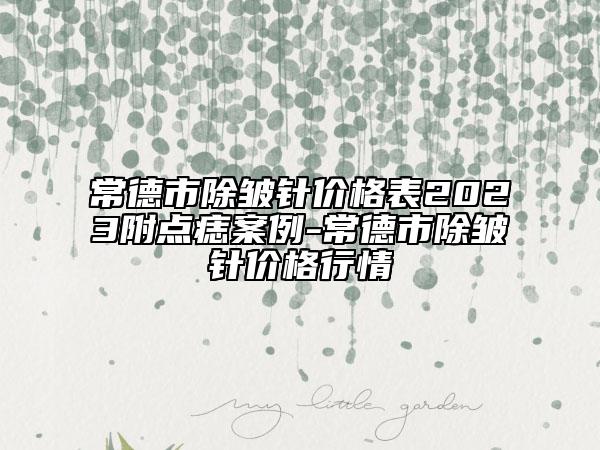 常德市除皱针价格表2023附点痣案例-常德市除皱针价格行情