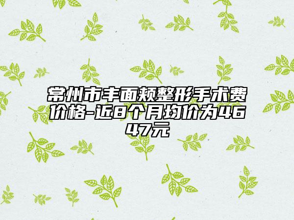常州市丰面颊整形手术费价格-近8个月均价为4647元