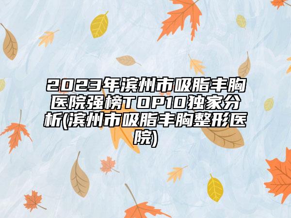 2023年滨州市吸脂丰胸医院强榜TOP10独家分析(滨州市吸脂丰胸整形医院)