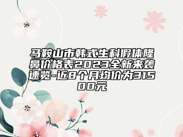 马鞍山市韩式生科假体隆鼻价格表2023全新来袭速览-近8个月均价为31500元