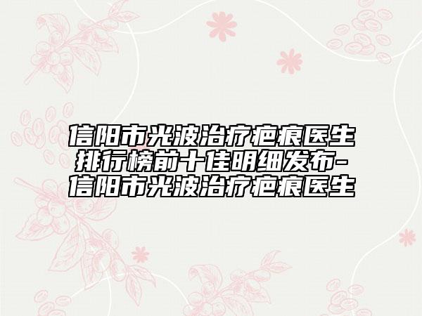 信阳市光波治疗疤痕医生排行榜前十佳明细发布-信阳市光波治疗疤痕医生