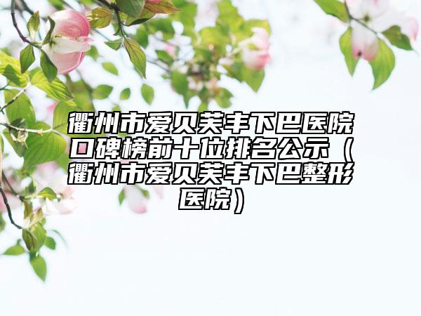衢州市爱贝芙丰下巴医院口碑榜前十位排名公示（衢州市爱贝芙丰下巴整形医院）